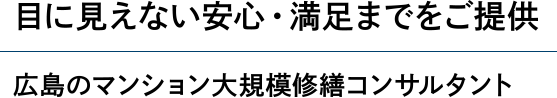 「目に見えない安心満足までをご提供」広島のマンション大規模修繕コンサルタント